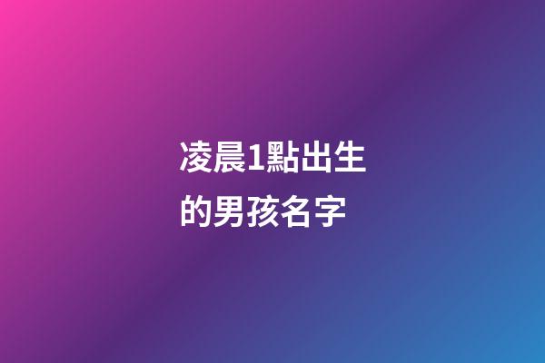 凌晨1點出生的男孩名字(凌晨1點出生的男孩好不好)-第1張-男孩起名-玄機派