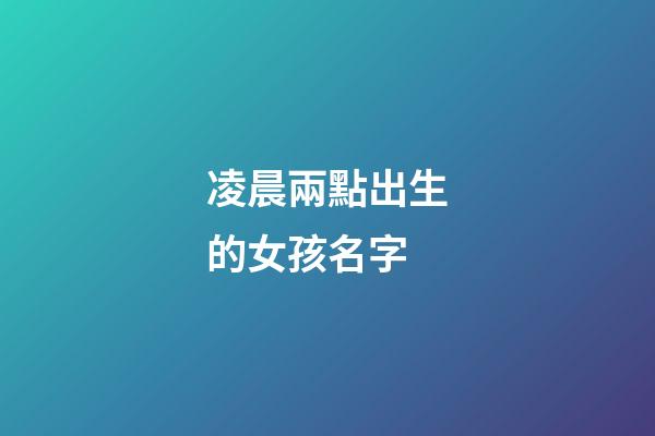 凌晨兩點出生的女孩名字(凌晨兩點生的寶寶名字)