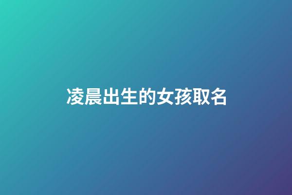 凌晨出生的女孩取名(凌晨生的女孩起名)-第1張-女孩起名-玄機派