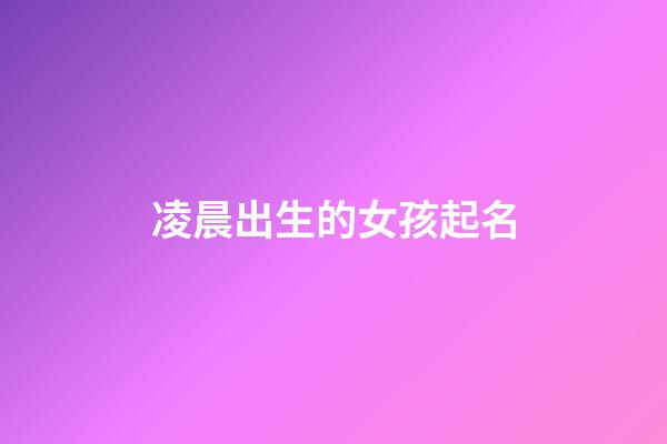 凌晨出生的女孩起名(凌晨出生的女孩起名字)-第1張-女孩起名-玄機派