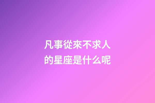 凡事從來不求人的星座是什么呢-第1張-星座運勢-玄機派