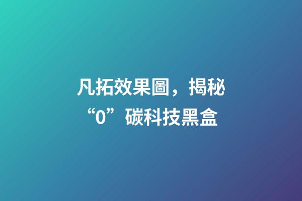 凡拓效果圖，揭秘“0”碳科技黑盒-第1張-觀點-玄機派