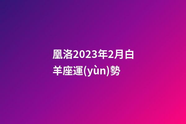 凰洛2023年2月白羊座運(yùn)勢-第1張-星座運(yùn)勢-玄機(jī)派