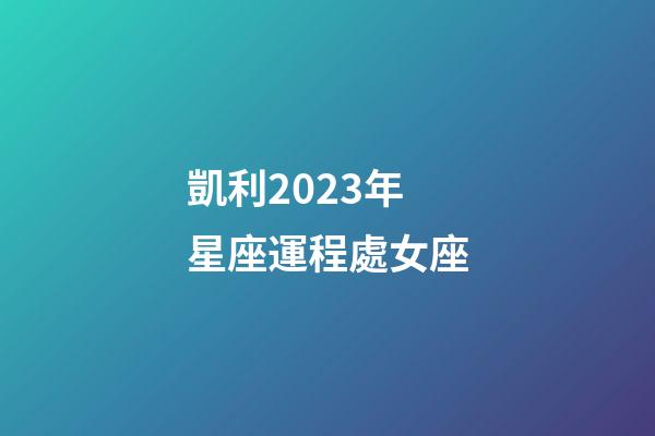 凱利2023年星座運程處女座-第1張-星座運勢-玄機派
