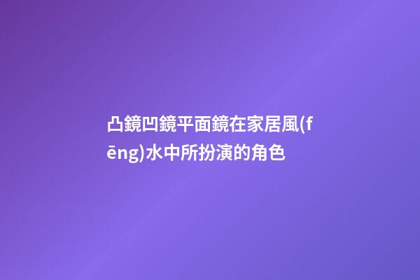凸鏡凹鏡平面鏡在家居風(fēng)水中所扮演的角色