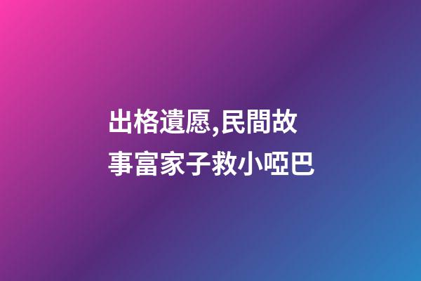 出格遺愿,民間故事富家子救小啞巴-第1張-觀點(diǎn)-玄機(jī)派