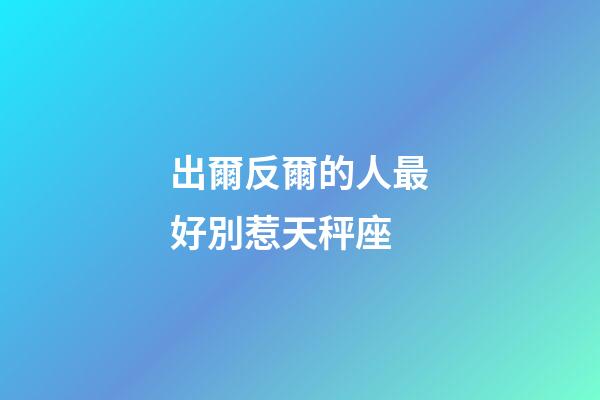 出爾反爾的人最好別惹天秤座-第1張-星座運勢-玄機派