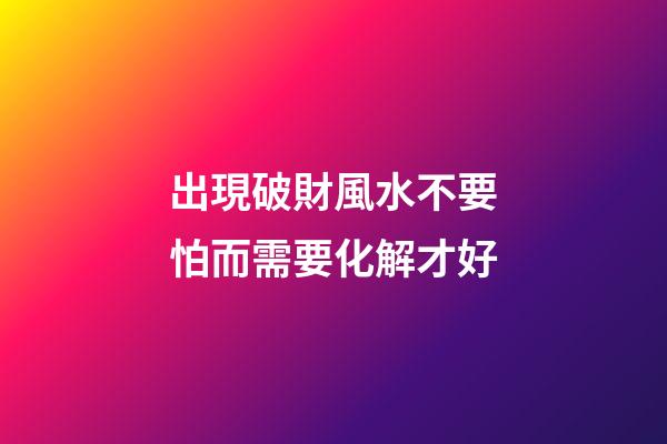 出現破財風水不要怕而需要化解才好