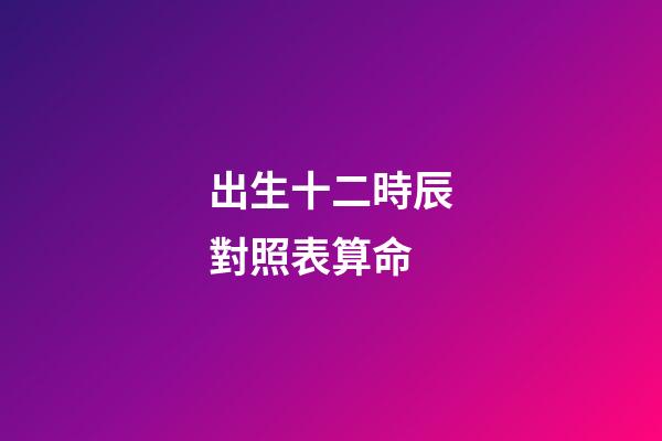 出生十二時辰對照表算命