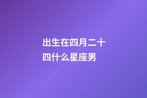 出生在四月二十四什么星座男-第1張-星座運(yùn)勢(shì)-玄機(jī)派