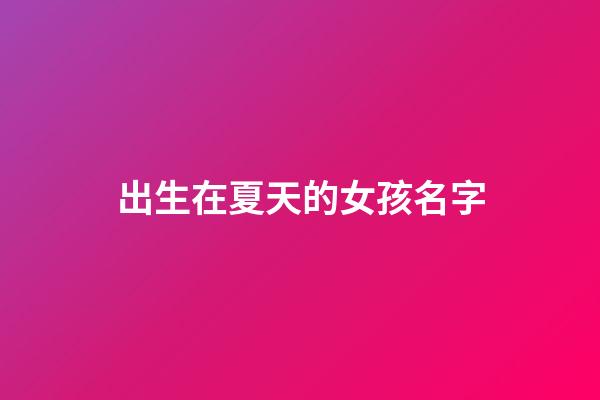 出生在夏天的女孩名字(夏天出生的女孩名字小名)-第1張-女孩起名-玄機派