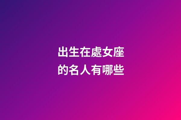 出生在處女座的名人有哪些-第1張-星座運勢-玄機派