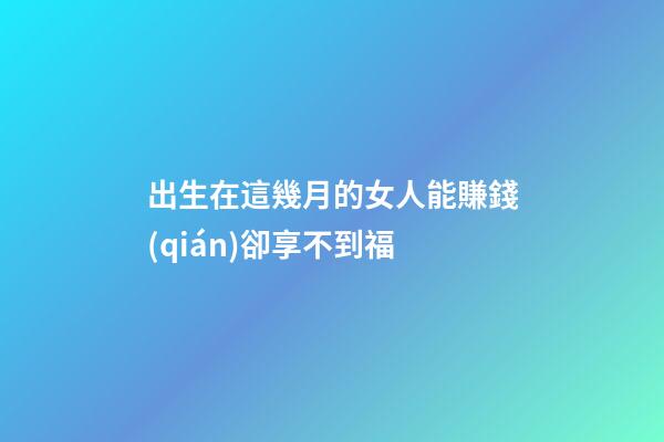 出生在這幾月的女人能賺錢(qián)卻享不到福