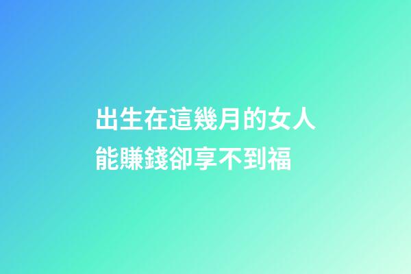 出生在這幾月的女人能賺錢卻享不到福
