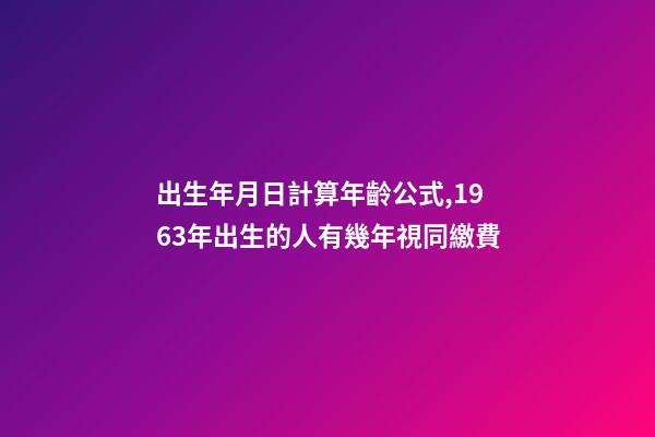 出生年月日計算年齡公式,1963年出生的人有幾年視同繳費-第1張-觀點-玄機派