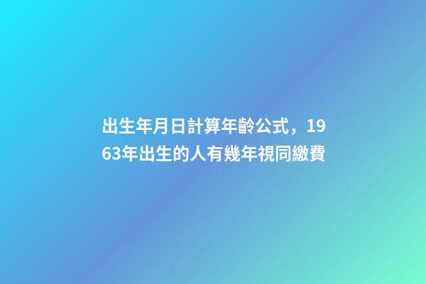 出生年月日計算年齡公式，1963年出生的人有幾年視同繳費-第1張-觀點-玄機派