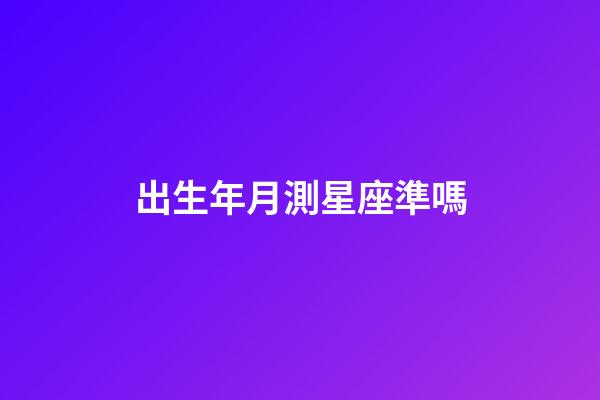 出生年月測星座準嗎-第1張-星座運勢-玄機派