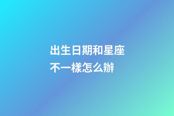 出生日期和星座不一樣怎么辦-第1張-星座運勢-玄機派
