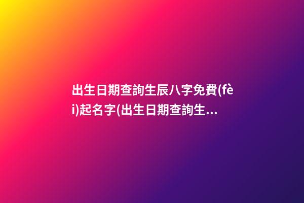 出生日期查詢生辰八字免費(fèi)起名字(出生日期查詢生辰八字表)
