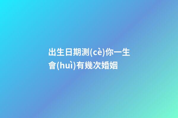 出生日期測(cè)你一生會(huì)有幾次婚姻