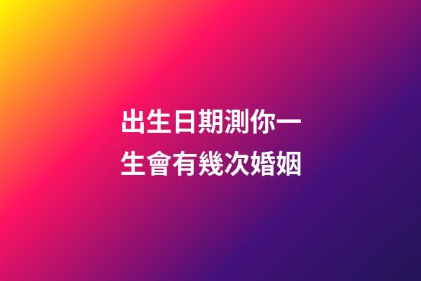 出生日期測你一生會有幾次婚姻