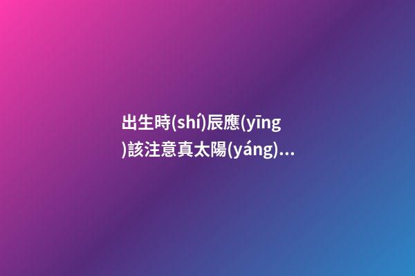 出生時(shí)辰應(yīng)該注意真太陽(yáng)時(shí)和夏令時(shí)