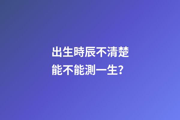 出生時辰不清楚能不能測一生？