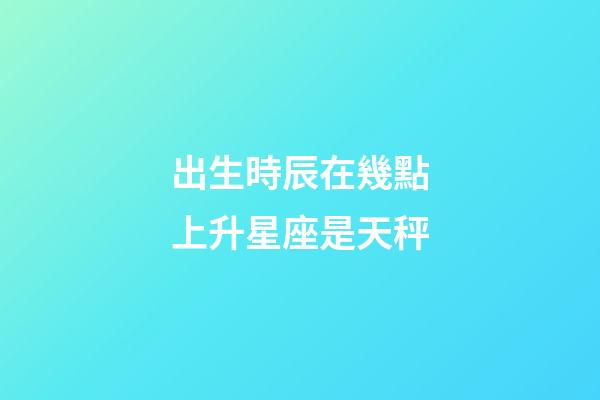 出生時辰在幾點上升星座是天秤-第1張-星座運勢-玄機派