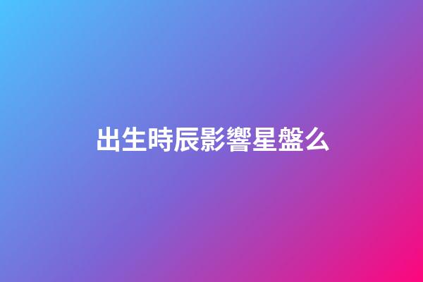 出生時辰影響星盤么-第1張-星座運勢-玄機派