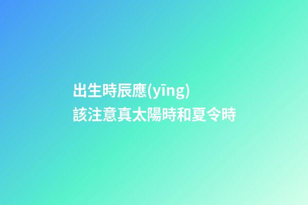 出生時辰應(yīng)該注意真太陽時和夏令時