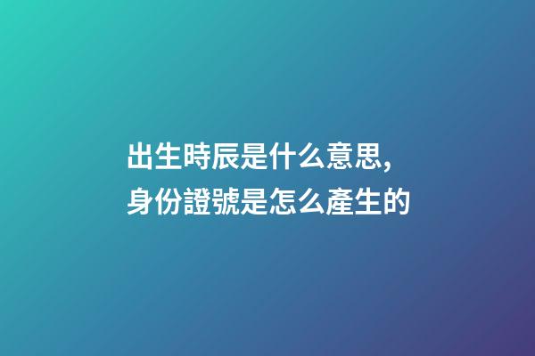 出生時辰是什么意思,身份證號是怎么產生的-第1張-觀點-玄機派
