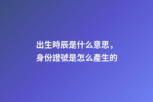 出生時辰是什么意思，身份證號是怎么產生的-第1張-觀點-玄機派
