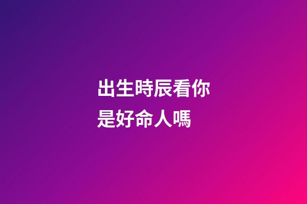 出生時辰看你是好命人嗎
