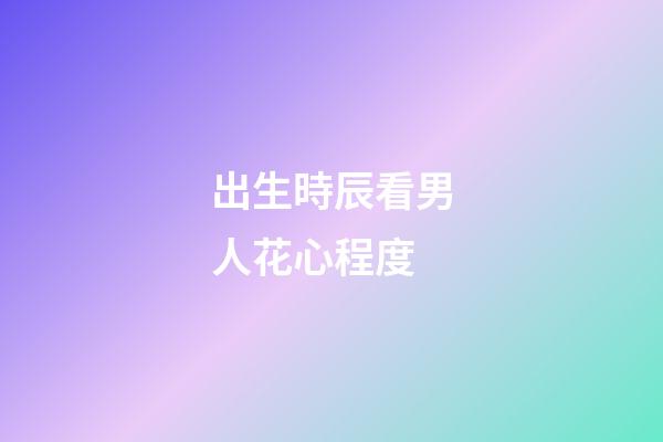 出生時辰看男人花心程度