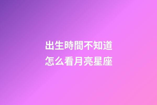 出生時間不知道怎么看月亮星座-第1張-星座運(yùn)勢-玄機(jī)派