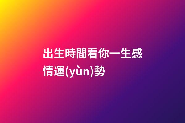 出生時間看你一生感情運(yùn)勢