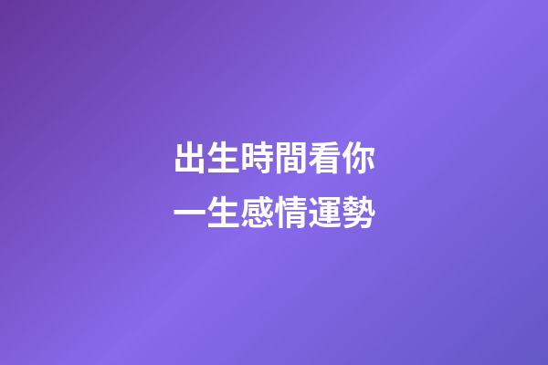 出生時間看你一生感情運勢