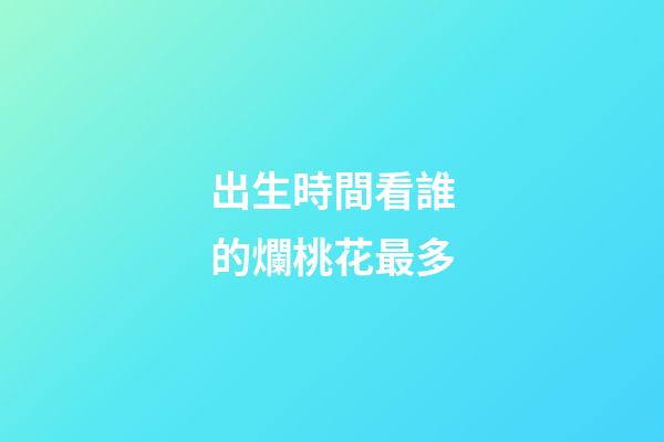 出生時間看誰的爛桃花最多