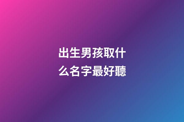 出生男孩取什么名字最好聽(初生男孩名字)-第1張-男孩起名-玄機派