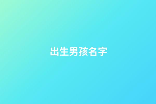 出生男孩名字(2023年出生的男孩取什么名字好)-第1張-男孩起名-玄機派