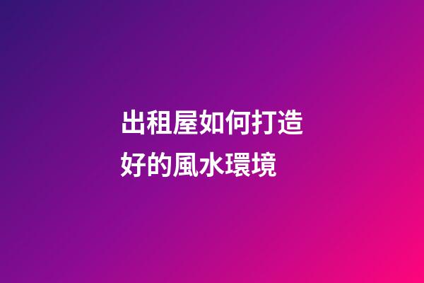 出租屋如何打造好的風水環境