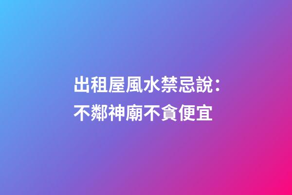 出租屋風水禁忌說：不鄰神廟不貪便宜