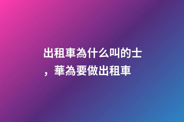 出租車為什么叫的士，華為要做出租車-第1張-觀點-玄機派