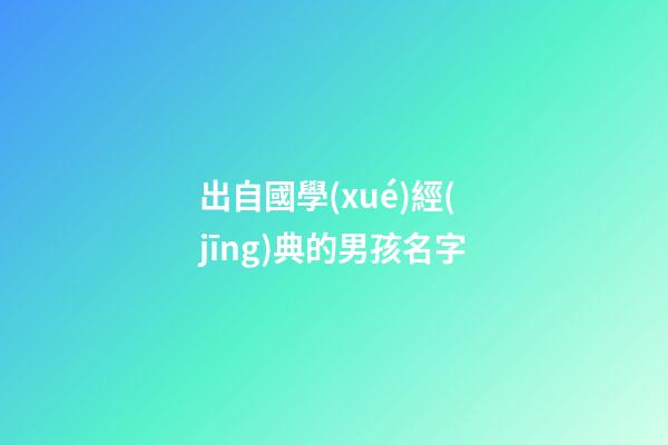 出自國學(xué)經(jīng)典的男孩名字(國學(xué)經(jīng)典取名男孩)-第1張-男孩起名-玄機派