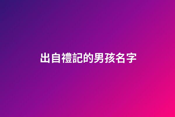 出自禮記的男孩名字(出自禮記的男孩名字大全)-第1張-男孩起名-玄機派
