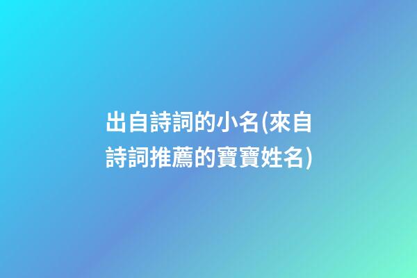 出自詩詞的小名(來自詩詞推薦的寶寶姓名)