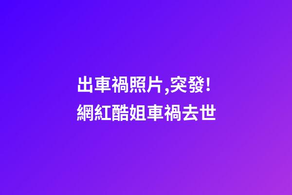 出車禍照片,突發!網紅酷姐車禍去世-第1張-觀點-玄機派