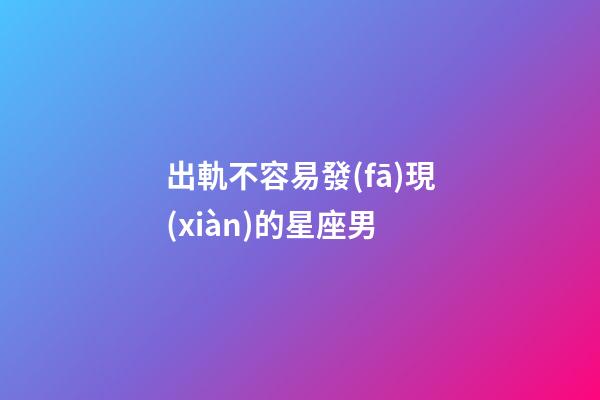 出軌不容易發(fā)現(xiàn)的星座男-第1張-星座運勢-玄機派
