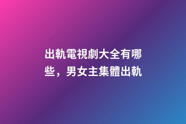 出軌電視劇大全有哪些，男女主集體出軌-第1張-觀點(diǎn)-玄機(jī)派