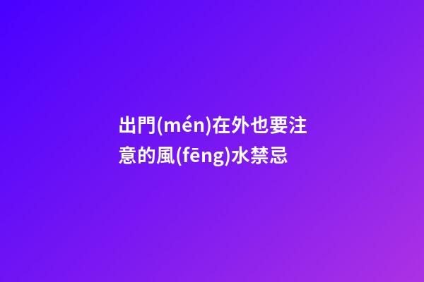 出門(mén)在外也要注意的風(fēng)水禁忌